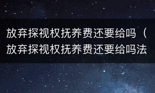 放弃探视权抚养费还要给吗（放弃探视权抚养费还要给吗法律）