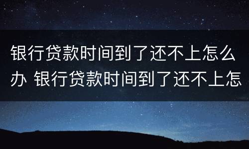 银行贷款时间到了还不上怎么办 银行贷款时间到了还不上怎么办呢