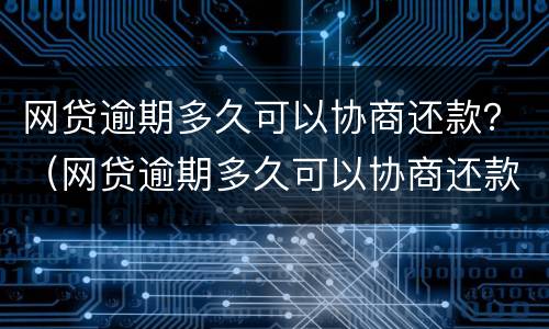 网贷逾期多久可以协商还款？（网贷逾期多久可以协商还款）