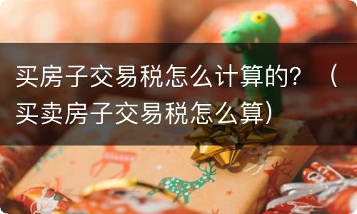 买房子交易税怎么计算的？（买卖房子交易税怎么算）