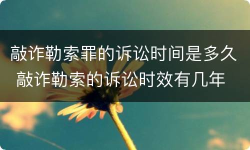 敲诈勒索罪的诉讼时间是多久 敲诈勒索的诉讼时效有几年