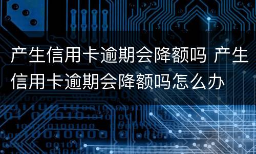 产生信用卡逾期会降额吗 产生信用卡逾期会降额吗怎么办