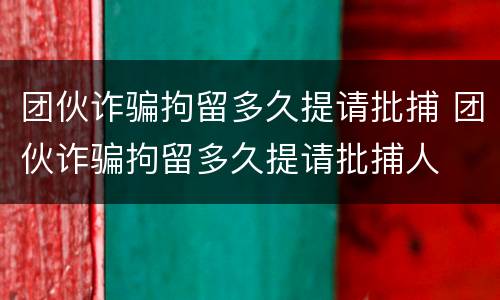 团伙诈骗拘留多久提请批捕 团伙诈骗拘留多久提请批捕人