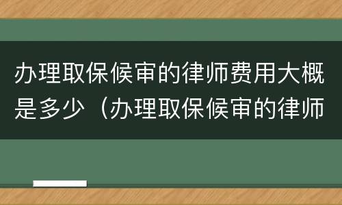 办理取保候审的律师费用大概是多少（办理取保候审的律师费用大概是多少钱）