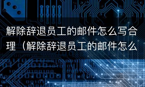 解除辞退员工的邮件怎么写合理（解除辞退员工的邮件怎么写合理呢）