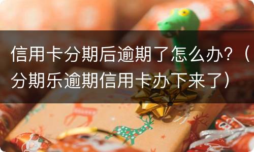 信用卡分期后逾期了怎么办?（分期乐逾期信用卡办下来了）