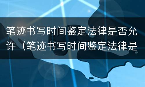 笔迹书写时间鉴定法律是否允许（笔迹书写时间鉴定法律是否允许合法）
