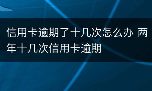 信用卡逾期了十几次怎么办 两年十几次信用卡逾期