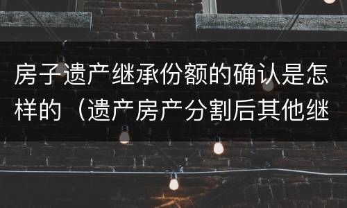 房子遗产继承份额的确认是怎样的（遗产房产分割后其他继承人份额）