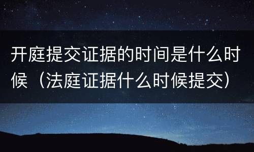 开庭提交证据的时间是什么时候（法庭证据什么时候提交）