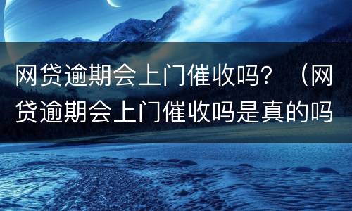 网贷逾期会上门催收吗？（网贷逾期会上门催收吗是真的吗）