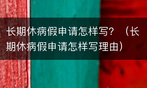 长期休病假申请怎样写？（长期休病假申请怎样写理由）