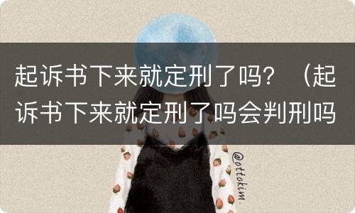 起诉书下来就定刑了吗？（起诉书下来就定刑了吗会判刑吗）