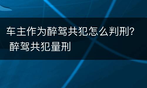 车主作为醉驾共犯怎么判刑？ 醉驾共犯量刑