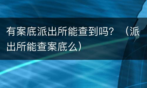 有案底派出所能查到吗？（派出所能查案底么）
