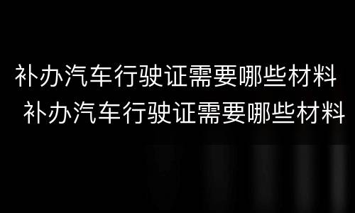 补办汽车行驶证需要哪些材料 补办汽车行驶证需要哪些材料和手续