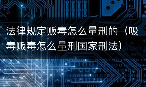 法律规定贩毒怎么量刑的（吸毒贩毒怎么量刑国家刑法）
