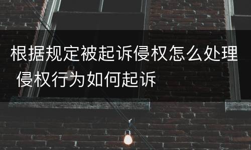 根据规定被起诉侵权怎么处理 侵权行为如何起诉