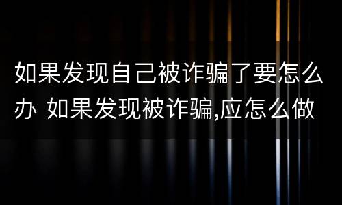 如果发现自己被诈骗了要怎么办 如果发现被诈骗,应怎么做