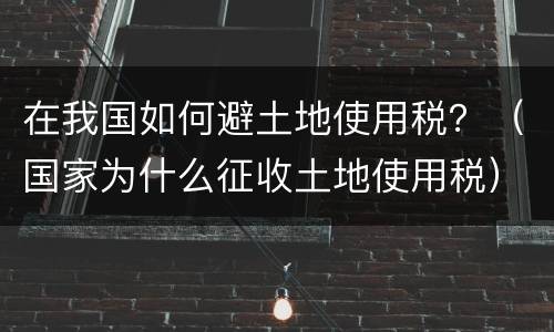 在我国如何避土地使用税？（国家为什么征收土地使用税）