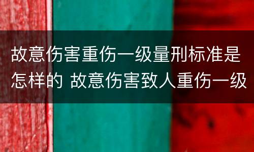 故意伤害重伤一级量刑标准是怎样的 故意伤害致人重伤一级量刑