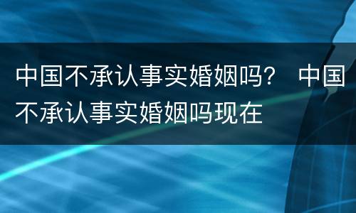 中国不承认事实婚姻吗？ 中国不承认事实婚姻吗现在