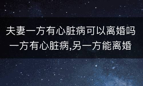夫妻一方有心脏病可以离婚吗 一方有心脏病,另一方能离婚吗?
