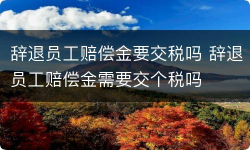 辞退员工赔偿金要交税吗 辞退员工赔偿金需要交个税吗