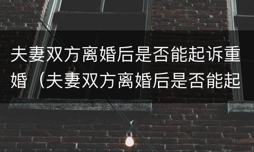 夫妻双方离婚后是否能起诉重婚（夫妻双方离婚后是否能起诉重婚罪案件）