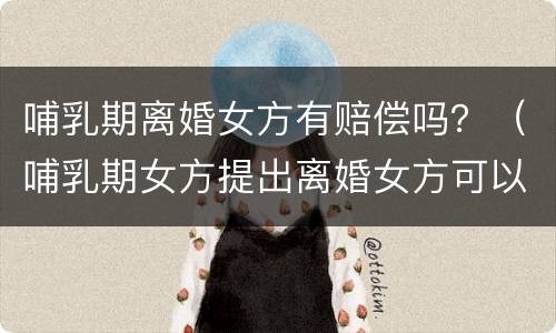 哺乳期离婚女方有赔偿吗？（哺乳期女方提出离婚女方可以要求哪些赔偿）