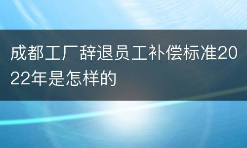成都工厂辞退员工补偿标准2022年是怎样的