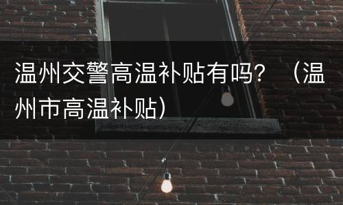温州交警高温补贴有吗？（温州市高温补贴）