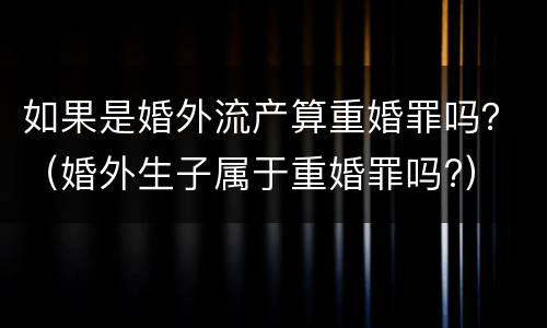 如果是婚外流产算重婚罪吗？（婚外生子属于重婚罪吗?）