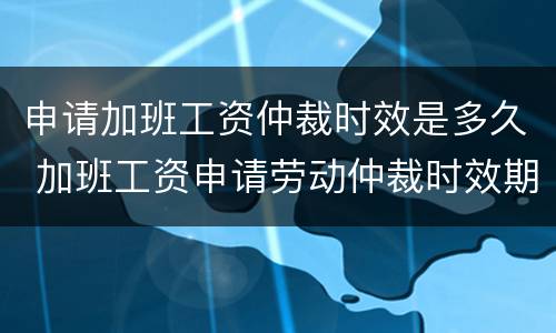 申请加班工资仲裁时效是多久 加班工资申请劳动仲裁时效期限