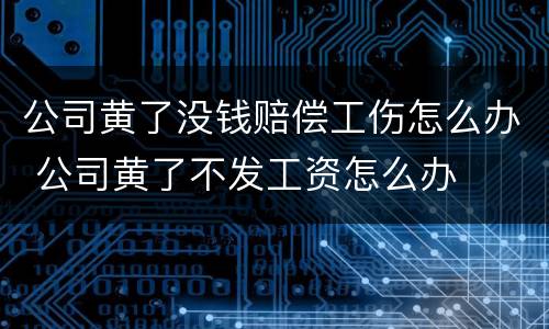 公司黄了没钱赔偿工伤怎么办 公司黄了不发工资怎么办
