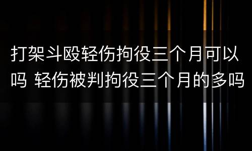 打架斗殴轻伤拘役三个月可以吗 轻伤被判拘役三个月的多吗