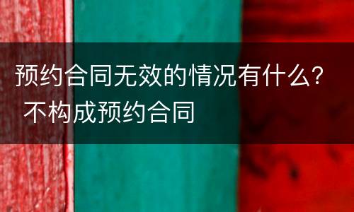 预约合同无效的情况有什么？ 不构成预约合同