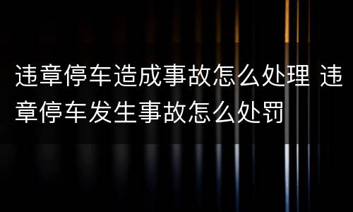 违章停车造成事故怎么处理 违章停车发生事故怎么处罚
