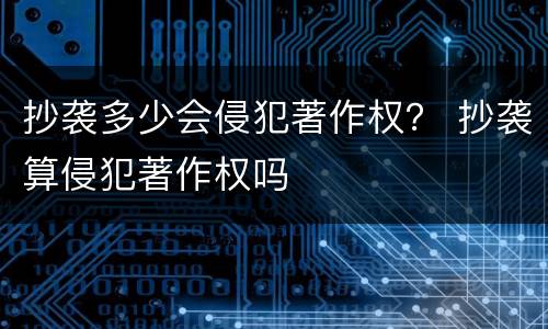 抄袭多少会侵犯著作权？ 抄袭算侵犯著作权吗