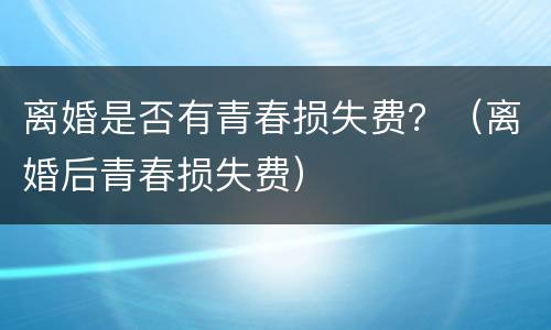 离婚是否有青春损失费？（离婚后青春损失费）