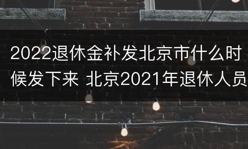 2022退休金补发北京市什么时候发下来 北京2021年退休人员补发工资时间