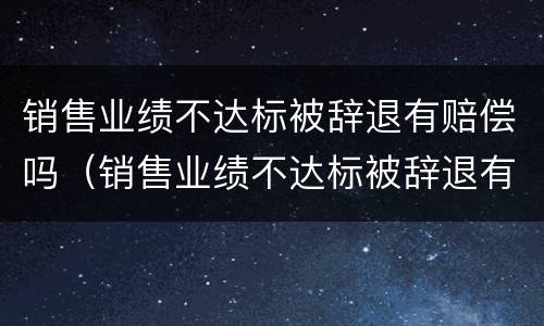 销售业绩不达标被辞退有赔偿吗（销售业绩不达标被辞退有赔偿吗）
