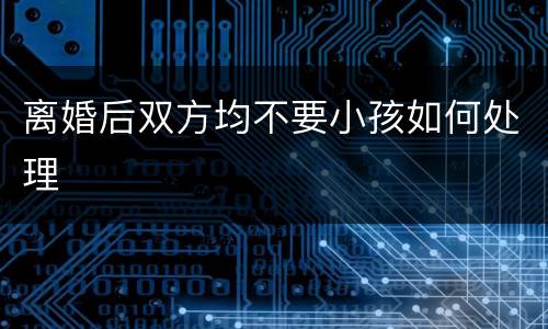 离婚后双方均不要小孩如何处理
