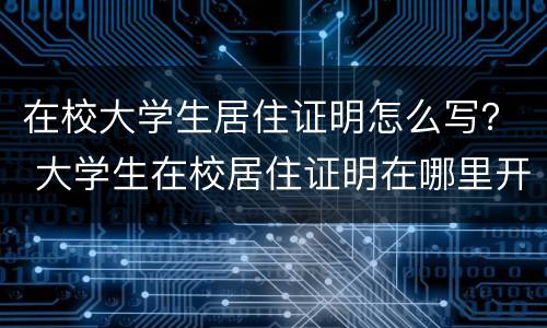 在校大学生居住证明怎么写？ 大学生在校居住证明在哪里开