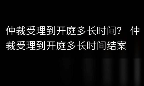 仲裁受理到开庭多长时间？ 仲裁受理到开庭多长时间结案