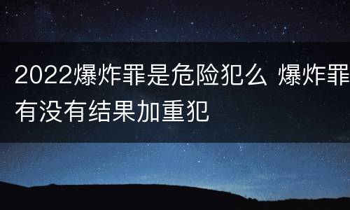2022爆炸罪是危险犯么 爆炸罪有没有结果加重犯