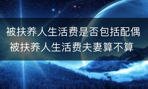 被扶养人生活费是否包括配偶 被扶养人生活费夫妻算不算
