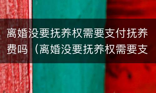 离婚没要抚养权需要支付抚养费吗（离婚没要抚养权需要支付抚养费吗知乎）