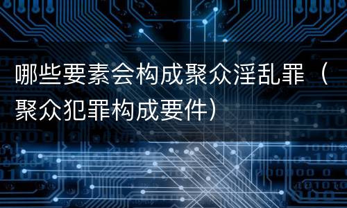 哪些要素会构成聚众淫乱罪（聚众犯罪构成要件）