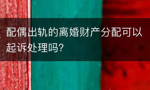 配偶出轨的离婚财产分配可以起诉处理吗？